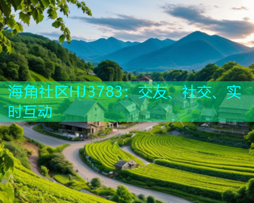 海角社区HJ3783:交友、社交、实时互动 海角社区HJ3783:交友、社交、实时互动