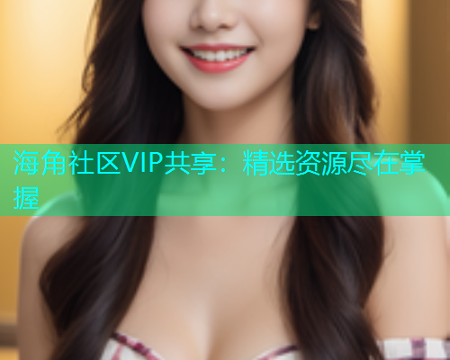 海角社区VIP共享：精选资源尽在掌握