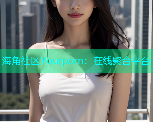 海角社区Yourporn：在线聚合平台