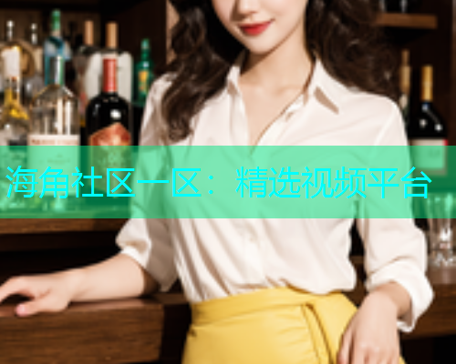 海角社区一区：精选视频平台