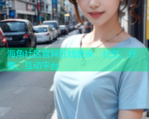 海角社区官网在线登录:社交、分享、互动平台 海角社区官网在线登录:社交、分享、互动平台
