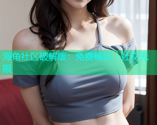 海角社区破解版:免费畅玩,社交无限 海角社区破解版:免费畅玩,社交无限