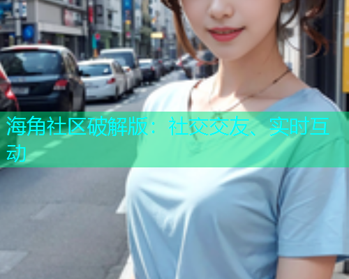 海角社区破解版:社交交友、实时互动 海角社区破解版:社交交友、实时互动