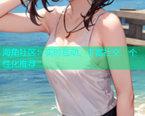 海角社区:实时互动、丰富社交、个性化推荐 海角社区:实时互动、丰富社交、个性化推荐