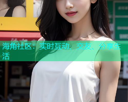 海角社区:实时互动、交友、分享生活 海角社区:实时互动、交友、分享生活