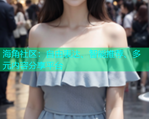 海角社区:自由表达、智能推荐、多元内容分享平台 海角社区:自由表达、智能推荐、多元内容分享平台