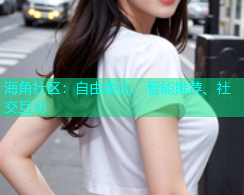 海角社区：自由表达、智能推荐、社交互动