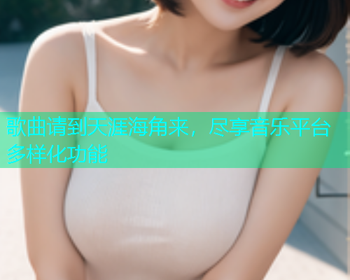 歌曲请到天涯海角来，尽享音乐平台多样化功能