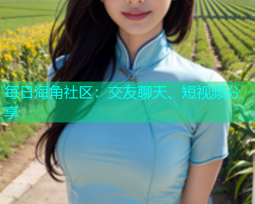 每日海角社区：交友聊天、短视频分享
