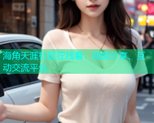 海角天涯社区在线看：视频分享、互动交流平台