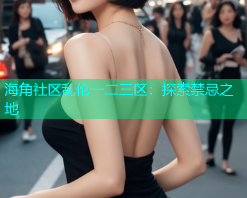 海角社区乱伦一二三区：探索禁忌之地