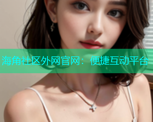 海角社区外网官网：便捷互动平台