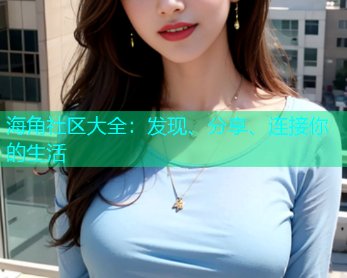 海角社区大全:发现、分享、连接你的生活 海角社区大全:发现、分享、连接你的生活