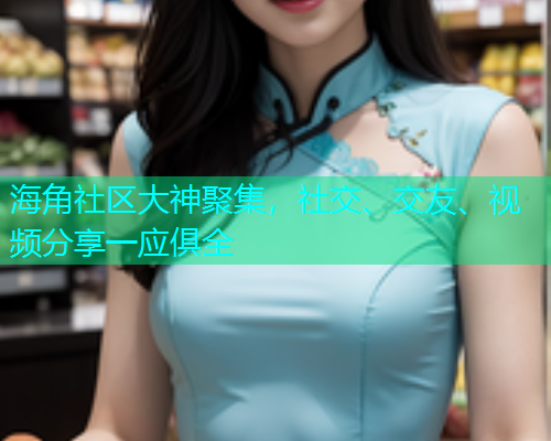 海角社区大神聚集,社交、交友、视频分享一应俱全 海角社区大神聚集,社交、交友、视频分享一应俱全