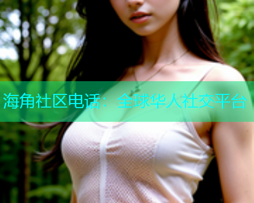 海角社区电话：全球华人社交平台