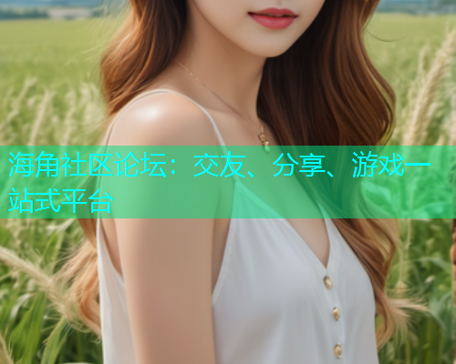 海角社区论坛:交友、分享、游戏一站式平台 海角社区论坛:交友、分享、游戏一站式平台