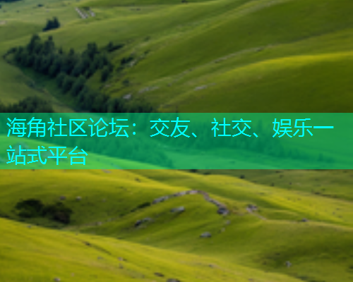 海角社区论坛:交友、社交、娱乐一站式平台 海角社区论坛:交友、社交、娱乐一站式平台