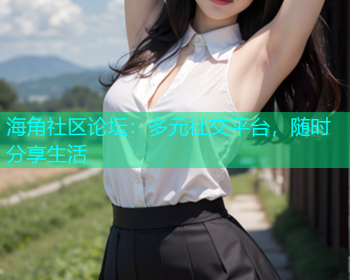 海角社区论坛：多元社交平台，随时分享生活