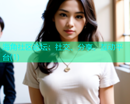 海角社区论坛:社交、分享、互动平台(1) 海角社区论坛:社交、分享、互动平台(1)