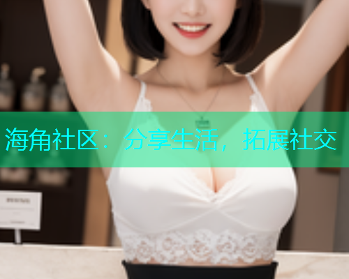 海角社区：分享生活，拓展社交