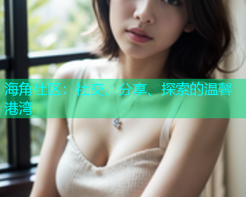 海角社区:社交、分享、探索的温馨港湾 海角社区:社交、分享、探索的温馨港湾