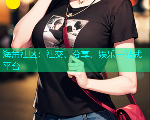 海角社区：社交、分享、娱乐一站式平台