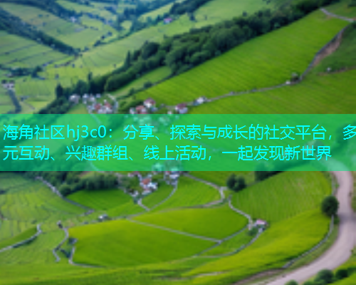 海角社区hj3c0：分享、探索与成长的社交平台，多元互动、兴趣群组、线上活动，一起发现新世界