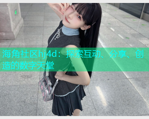 海角社区hj4d:探索互动、分享、创造的数字天堂 海角社区hj4d:探索互动、分享、创造的数字天堂