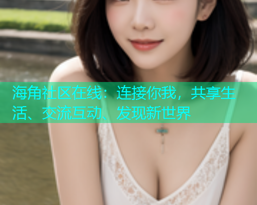 海角社区在线:连接你我,共享生活、交流互动、发现新世界 海角社区在线:连接你我,共享生活、交流互动、发现新世界
