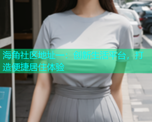 海角社区地址一：创新生活平台，打造便捷居住体验