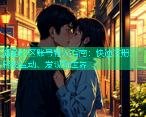 海角社区账号输入指南:快速注册、轻松互动、发现新世界 海角社区账号输入指南:快速注册、轻松互动、发现新世界
