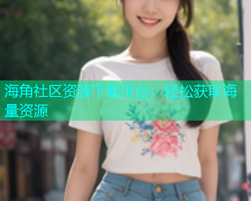 海角社区资源下载平台：轻松获取海量资源