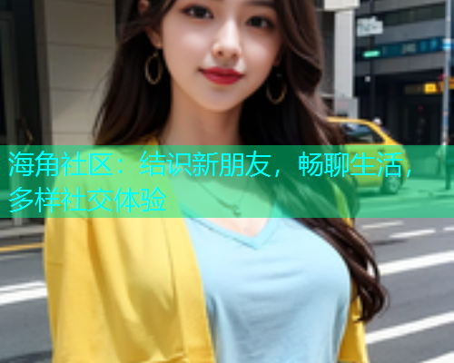 海角社区：结识新朋友，畅聊生活，多样社交体验