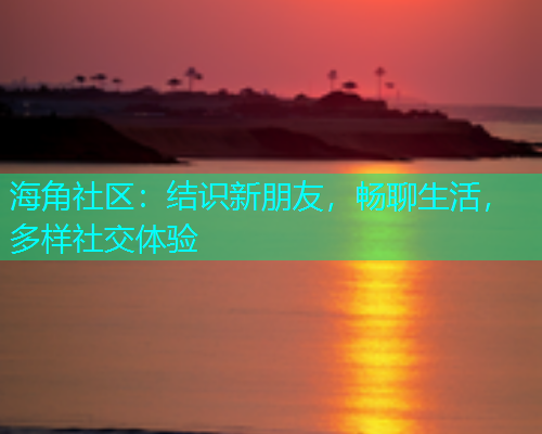 海角社区：结识新朋友，畅聊生活，多样社交体验