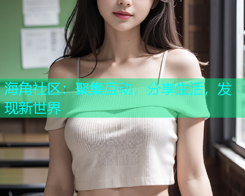 海角社区:聚集互动,分享生活,发现新世界 海角社区:聚集互动,分享生活,发现新世界