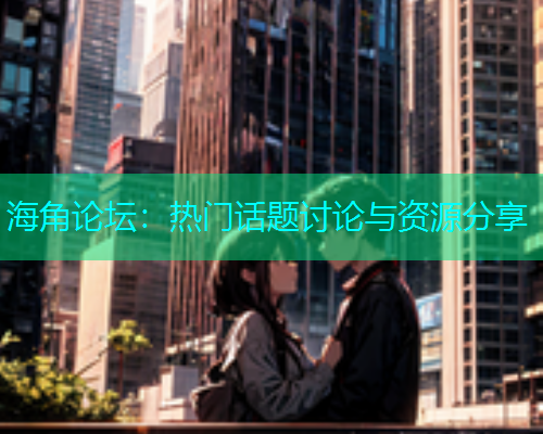 海角论坛：热门话题讨论与资源分享