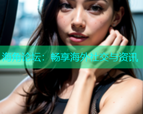 海角论坛：畅享海外社交与资讯