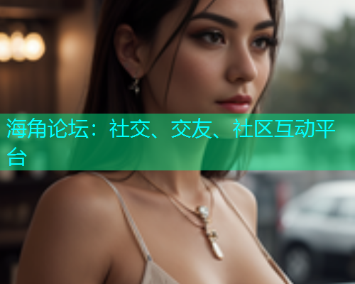 海角论坛：社交、交友、社区互动平台