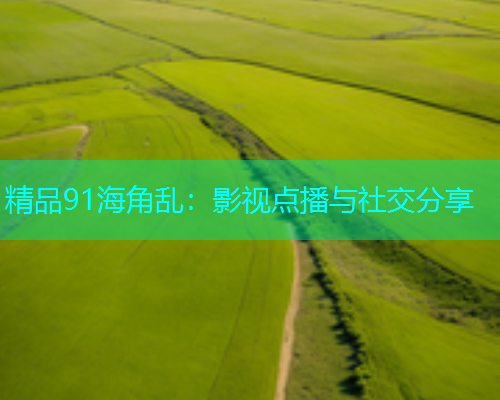 精品91海角乱：影视点播与社交分享