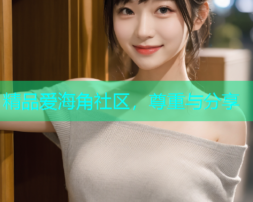 精品爱海角社区，尊重与分享