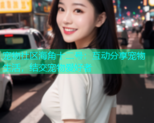 宠物社区海角十二号：互动分享宠物生活，结交宠物爱好者