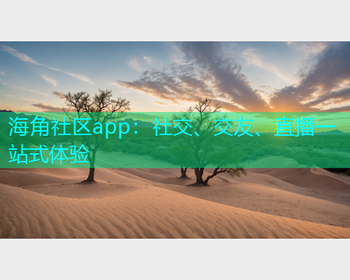 海角社区app：社交、交友、直播一站式体验
