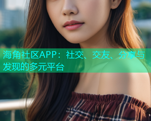 海角社区APP：社交、交友、分享与发现的多元平台