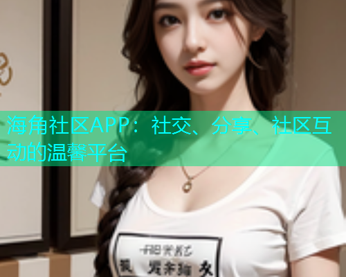 海角社区APP:社交、分享、社区互动的温馨平台 海角社区APP:社交、分享、社区互动的温馨平台