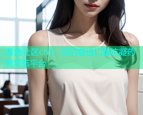 海角社区cht：您的首选口服抗凝药物导航平台