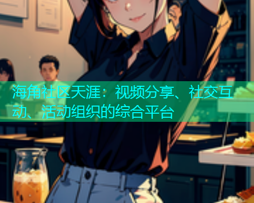 海角社区天涯:视频分享、社交互动、活动组织的综合平台 海角社区天涯:视频分享、社交互动、活动组织的综合平台