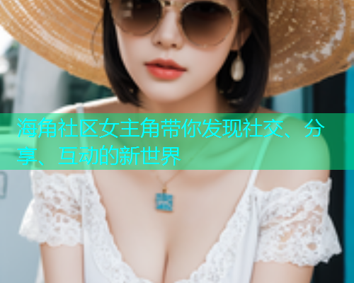 海角社区女主角带你发现社交、分享、互动的新世界 海角社区女主角带你发现社交、分享、互动的新世界