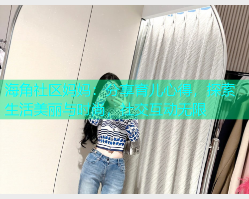海角社区妈妈：分享育儿心得，探索生活美丽与时尚，社交互动无限