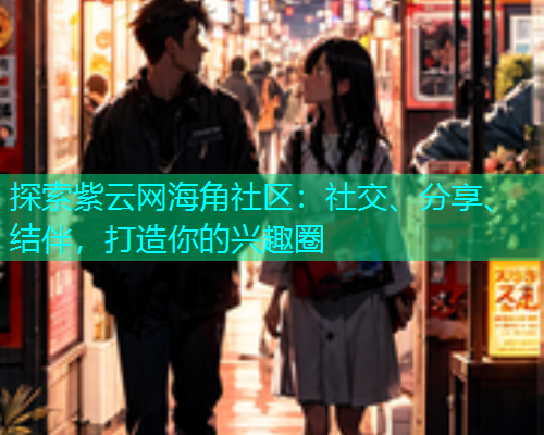 探索紫云网海角社区:社交、分享、结伴,打造你的兴趣圈 探索紫云网海角社区:社交、分享、结伴,打造你的兴趣圈