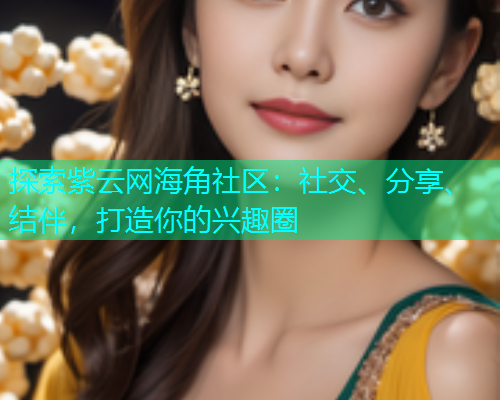 探索紫云网海角社区:社交、分享、结伴,打造你的兴趣圈 探索紫云网海角社区:社交、分享、结伴,打造你的兴趣圈